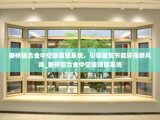 断桥铝合金中空玻璃窗系统，引领建筑节能环保新风尚_断桥铝合金中空玻璃窗系统