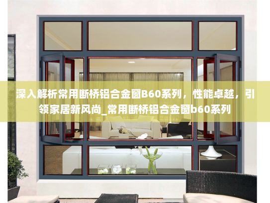 深入解析常用断桥铝合金窗B60系列，性能卓越，引领家居新风尚_常用断桥铝合金窗b60系列