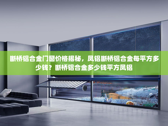 断桥铝合金门窗价格揭秘，凤铝断桥铝合金每平方多少钱？断桥铝合金多少钱平方凤铝