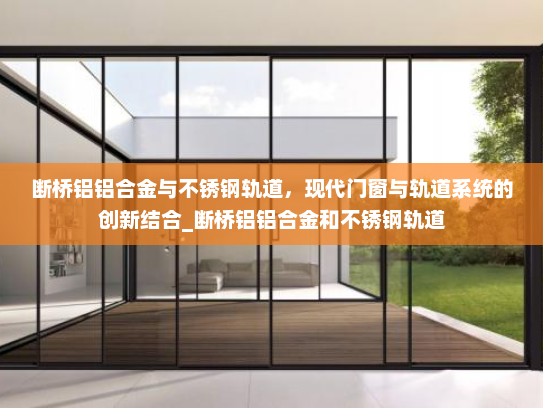 断桥铝铝合金与不锈钢轨道，现代门窗与轨道系统的创新结合_断桥铝铝合金和不锈钢轨道