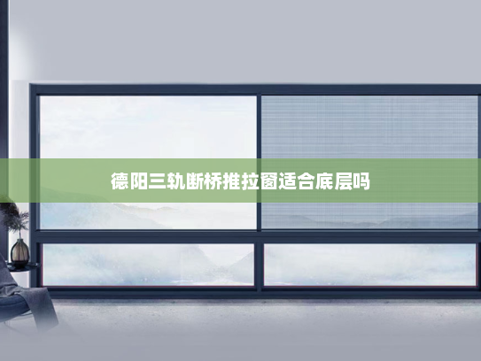 德阳三轨断桥推拉窗适合底层吗