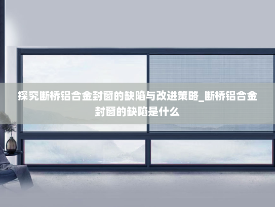 探究断桥铝合金封窗的缺陷与改进策略_断桥铝合金封窗的缺陷是什么