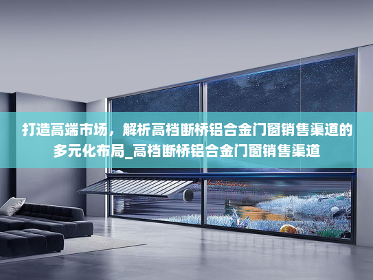 打造高端市场，解析高档断桥铝合金门窗销售渠道的多元化布局_高档断桥铝合金门窗销售渠道