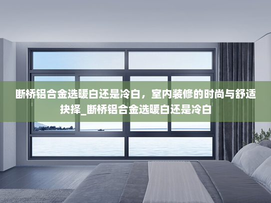 断桥铝合金选暖白还是冷白，室内装修的时尚与舒适抉择_断桥铝合金选暖白还是冷白