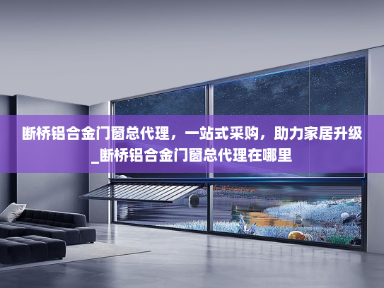 断桥铝合金门窗总代理，一站式采购，助力家居升级_断桥铝合金门窗总代理在哪里