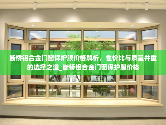 断桥铝合金门窗保护膜价格解析，性价比与质量并重的选择之道_断桥铝合金门窗保护膜价格