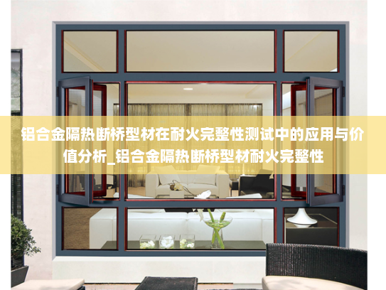 铝合金隔热断桥型材在耐火完整性测试中的应用与价值分析_铝合金隔热断桥型材耐火完整性