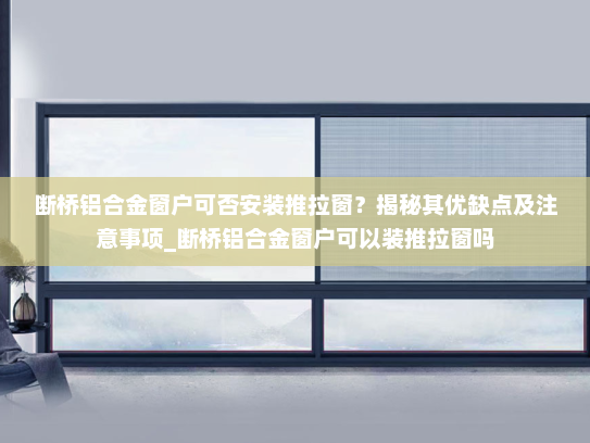 断桥铝合金窗户可否安装推拉窗？揭秘其优缺点及注意事项_断桥铝合金窗户可以装推拉窗吗