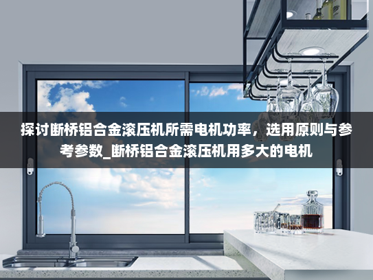 探讨断桥铝合金滚压机所需电机功率，选用原则与参考参数_断桥铝合金滚压机用多大的电机