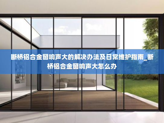 断桥铝合金窗响声大的解决办法及日常维护指南_断桥铝合金窗响声大怎么办
