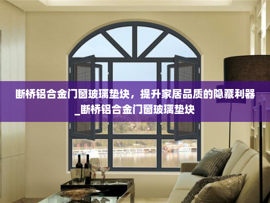 断桥铝合金门窗玻璃垫块，提升家居品质的隐藏利器_断桥铝合金门窗玻璃垫块