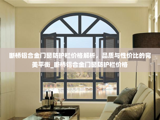 断桥铝合金门窗防护栏价格解析，品质与性价比的完美平衡_断桥铝合金门窗防护栏价格