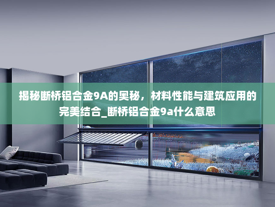 揭秘断桥铝合金9A的奥秘，材料性能与建筑应用的完美结合_断桥铝合金9a什么意思