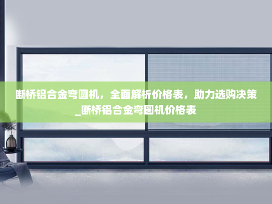 断桥铝合金弯圆机，全面解析价格表，助力选购决策_断桥铝合金弯圆机价格表