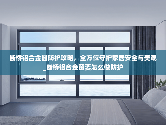 断桥铝合金窗防护攻略，全方位守护家居安全与美观_断桥铝合金窗要怎么做防护