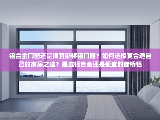 铝合金门窗还是便宜断桥铝门窗？如何选择更合适自己的家居之选？是选铝合金还是便宜的断桥铝
