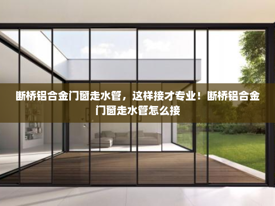 断桥铝合金门窗走水管，这样接才专业！断桥铝合金门窗走水管怎么接
