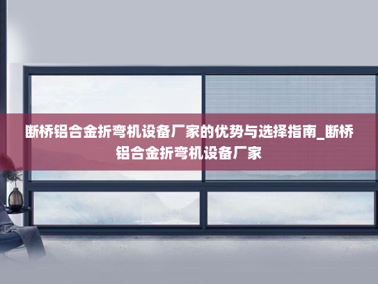 断桥铝合金折弯机设备厂家的优势与选择指南_断桥铝合金折弯机设备厂家