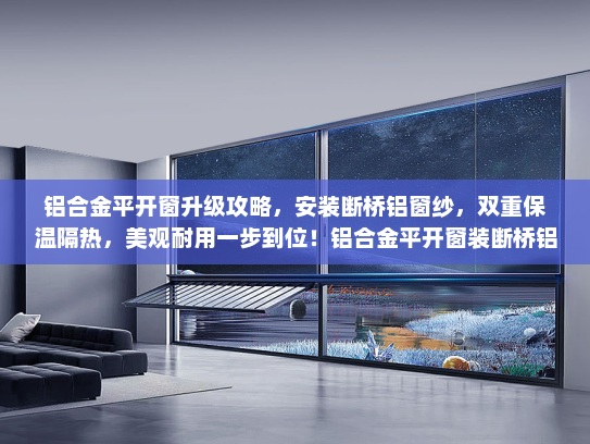 铝合金平开窗升级攻略，安装断桥铝窗纱，双重保温隔热，美观耐用一步到位！铝合金平开窗装断桥铝窗纱