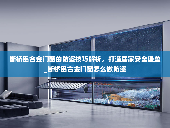 断桥铝合金门窗的防盗技巧解析，打造居家安全堡垒_断桥铝合金门窗怎么做防盗
