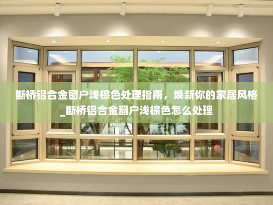 断桥铝合金窗户浅棕色处理指南，焕新你的家居风格_断桥铝合金窗户浅棕色怎么处理