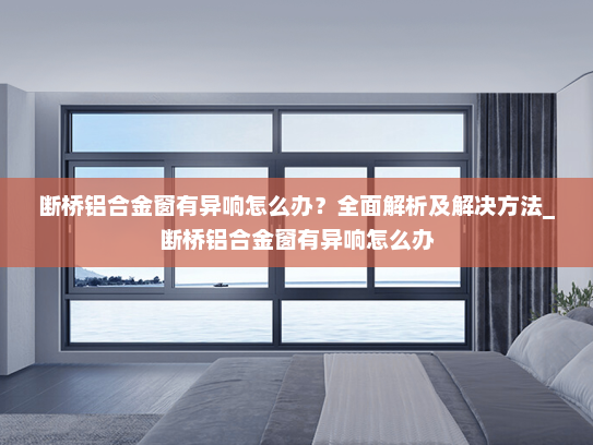 断桥铝合金窗有异响怎么办？全面解析及解决方法_断桥铝合金窗有异响怎么办