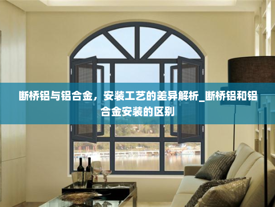 断桥铝与铝合金，安装工艺的差异解析_断桥铝和铝合金安装的区别