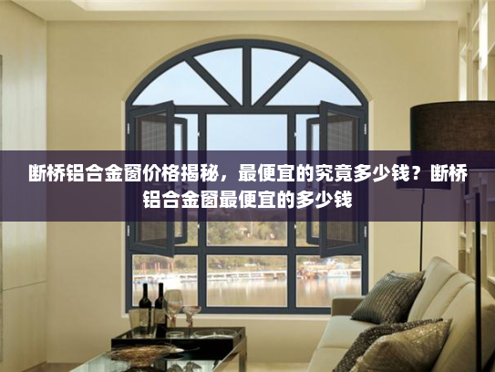 断桥铝合金窗价格揭秘，最便宜的究竟多少钱？断桥铝合金窗最便宜的多少钱