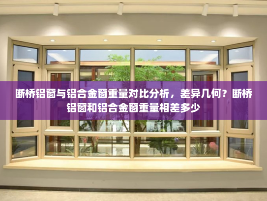 断桥铝窗与铝合金窗重量对比分析，差异几何？断桥铝窗和铝合金窗重量相差多少
