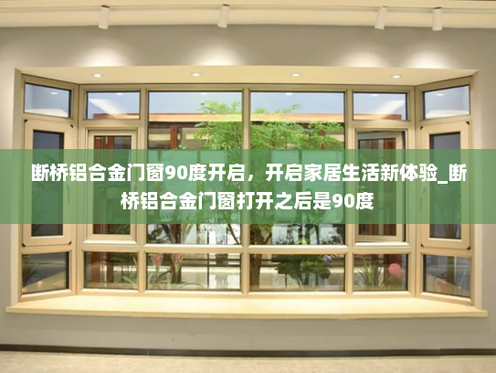 断桥铝合金门窗90度开启，开启家居生活新体验_断桥铝合金门窗打开之后是90度