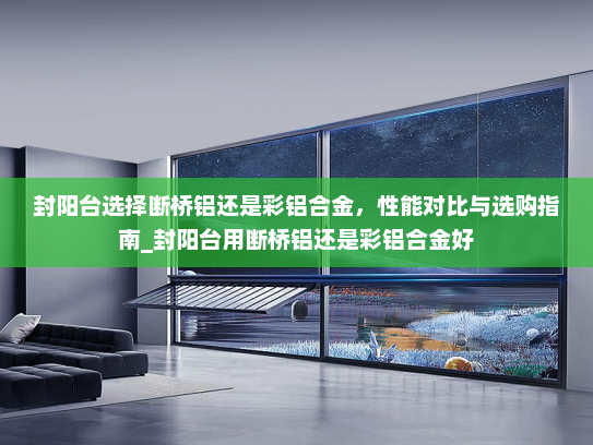 封阳台选择断桥铝还是彩铝合金，性能对比与选购指南_封阳台用断桥铝还是彩铝合金好