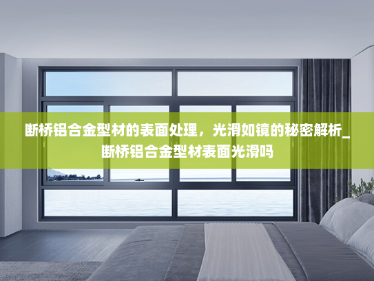 断桥铝合金型材的表面处理，光滑如镜的秘密解析_断桥铝合金型材表面光滑吗