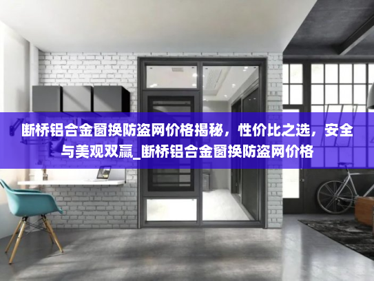 断桥铝合金窗换防盗网价格揭秘，性价比之选，安全与美观双赢_断桥铝合金窗换防盗网价格