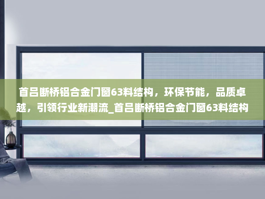 首吕断桥铝合金门窗63料结构，环保节能，品质卓越，引领行业新潮流_首吕断桥铝合金门窗63料结构
