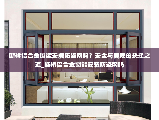 断桥铝合金窗能安装防盗网吗？安全与美观的抉择之道_断桥铝合金窗能安装防盗网吗