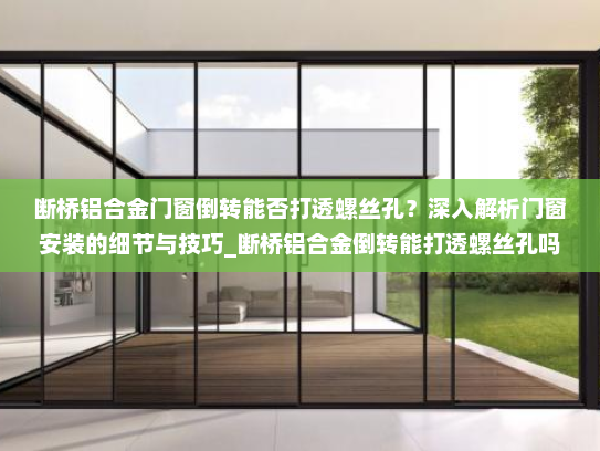 断桥铝合金门窗倒转能否打透螺丝孔？深入解析门窗安装的细节与技巧_断桥铝合金倒转能打透螺丝孔吗