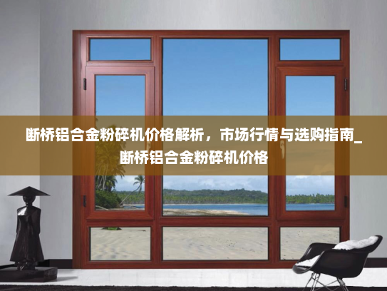 断桥铝合金粉碎机价格解析，市场行情与选购指南_断桥铝合金粉碎机价格