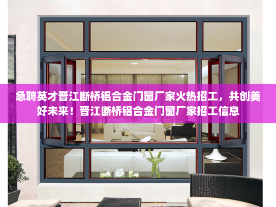 急聘英才晋江断桥铝合金门窗厂家火热招工，共创美好未来！晋江断桥铝合金门窗厂家招工信息