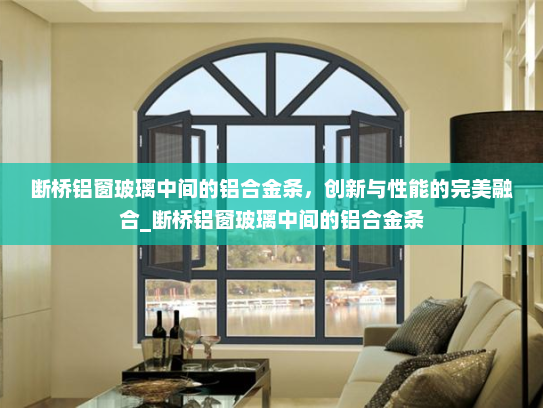 断桥铝窗玻璃中间的铝合金条，创新与性能的完美融合_断桥铝窗玻璃中间的铝合金条