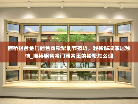 断桥铝合金门窗合页松紧调节技巧，轻松解决家居烦恼_断桥铝合金门窗合页的松紧怎么调