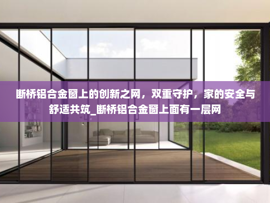 断桥铝合金窗上的创新之网，双重守护，家的安全与舒适共筑_断桥铝合金窗上面有一层网