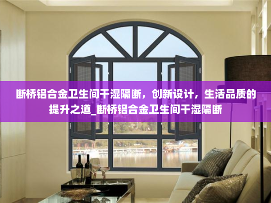 断桥铝合金卫生间干湿隔断，创新设计，生活品质的提升之道_断桥铝合金卫生间干湿隔断