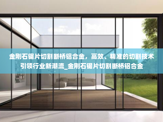金刚石锯片切割断桥铝合金，高效、精准的切割技术引领行业新潮流_金刚石锯片切割断桥铝合金