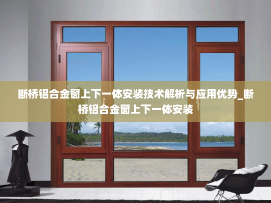 断桥铝合金窗上下一体安装技术解析与应用优势_断桥铝合金窗上下一体安装