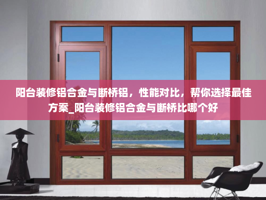 阳台装修铝合金与断桥铝，性能对比，帮你选择最佳方案_阳台装修铝合金与断桥比哪个好