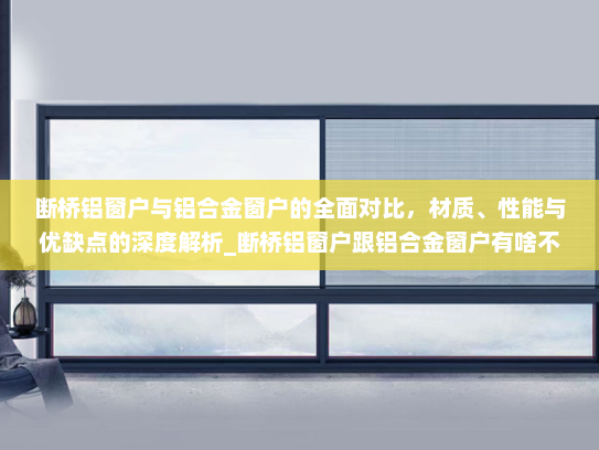 断桥铝窗户与铝合金窗户的全面对比，材质、性能与优缺点的深度解析_断桥铝窗户跟铝合金窗户有啥不同
