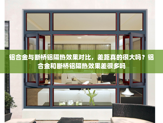 铝合金与断桥铝隔热效果对比，差距真的很大吗？铝合金和断桥铝隔热效果差很多吗