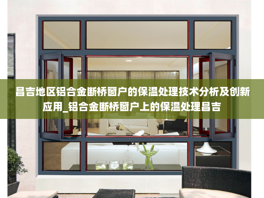 昌吉地区铝合金断桥窗户的保温处理技术分析及创新应用_铝合金断桥窗户上的保温处理昌吉