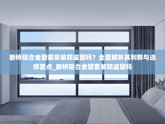 断桥铝合金窗需安装防盗窗吗？全面解析其利弊与选择要点_断桥铝合金窗要装防盗窗吗