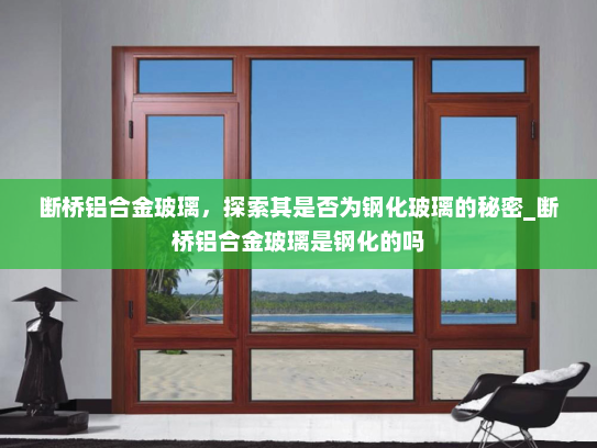 断桥铝合金玻璃，探索其是否为钢化玻璃的秘密_断桥铝合金玻璃是钢化的吗